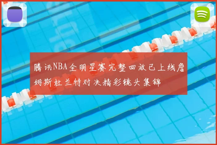 腾讯NBA全明星赛完整回放已上线詹姆斯杜兰特对决精彩镜头集锦