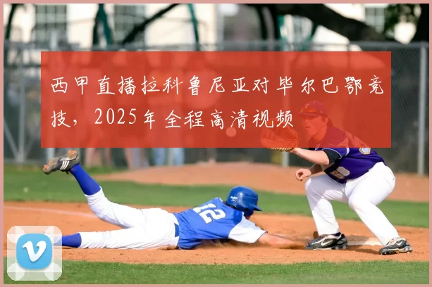 西甲直播拉科鲁尼亚对毕尔巴鄂竞技，2025年全程高清视频