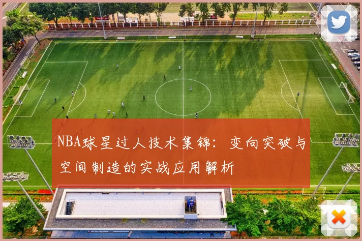 NBA球星过人技术集锦：变向突破与空间制造的实战应用解析