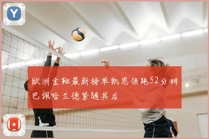 欧洲金靴最新榜单凯恩领跑52分姆巴佩哈兰德紧随其后