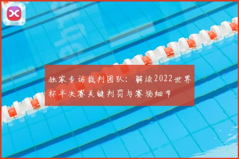 独家专访裁判团队:解读2022世界杯半决赛关键判罚与赛场细节