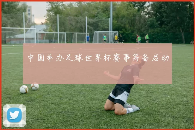 中国举办足球世界杯赛事筹备启动