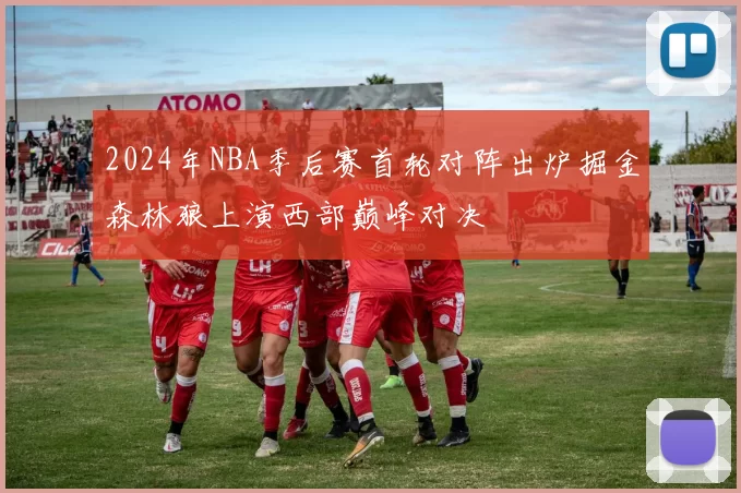 2024年NBA季后赛首轮对阵出炉掘金森林狼上演西部巅峰对决