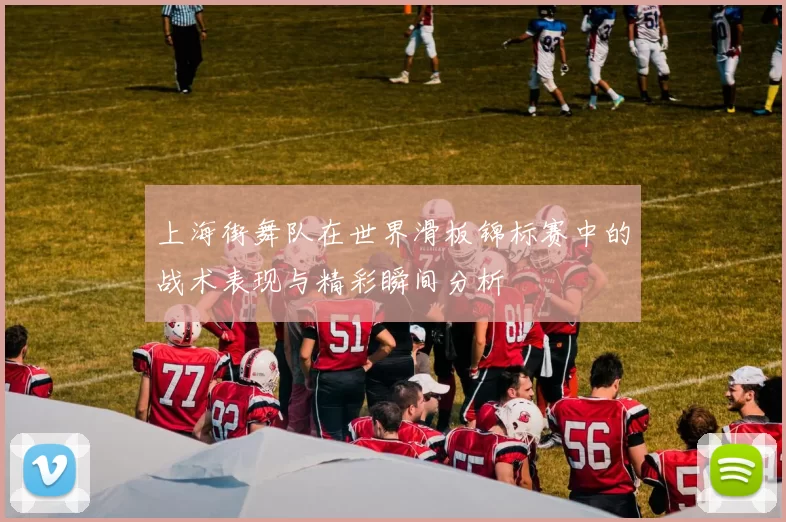 上海街舞队在世界滑板锦标赛中的战术表现与精彩瞬间分析