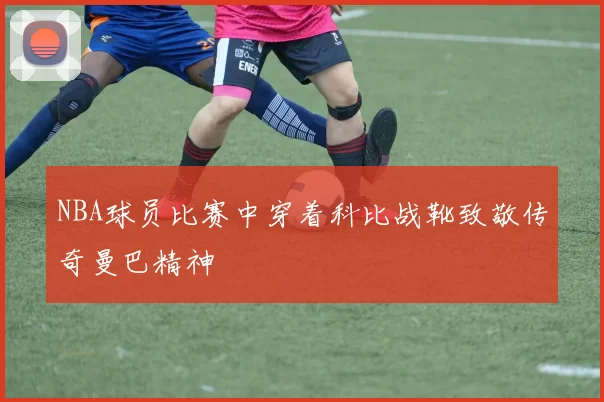 NBA球员比赛中穿着科比战靴致敬传奇曼巴精神