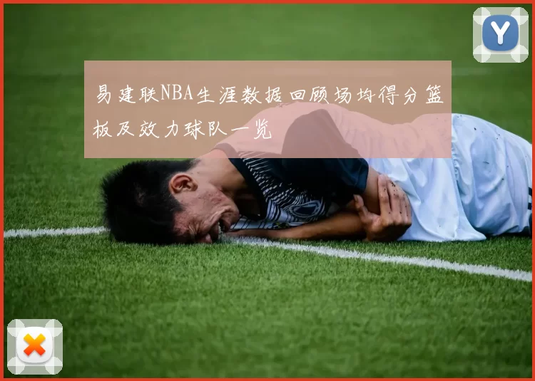 易建联NBA生涯数据回顾场均得分篮板及效力球队一览