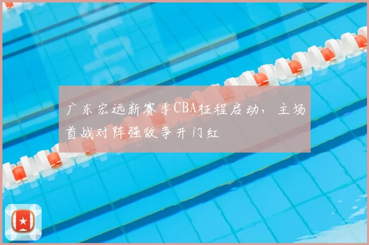 广东宏远新赛季CBA征程启动，主场首战对阵强敌争开门红