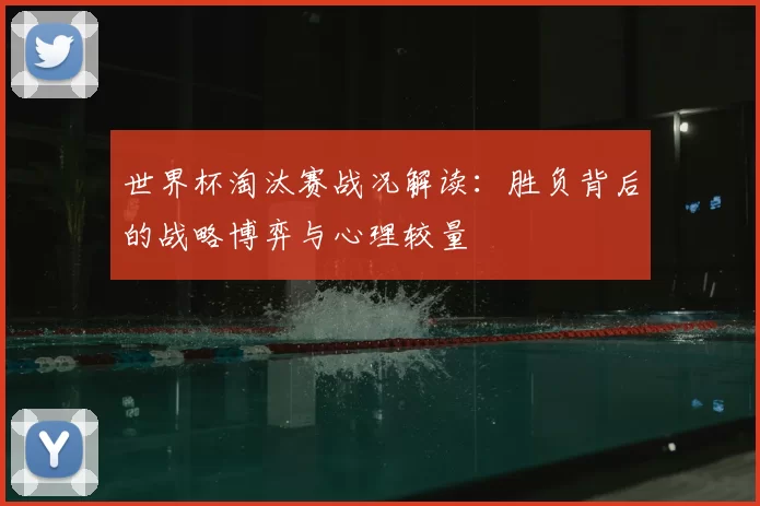 世界杯淘汰赛战况解读：胜负背后的战略博弈与心理较量