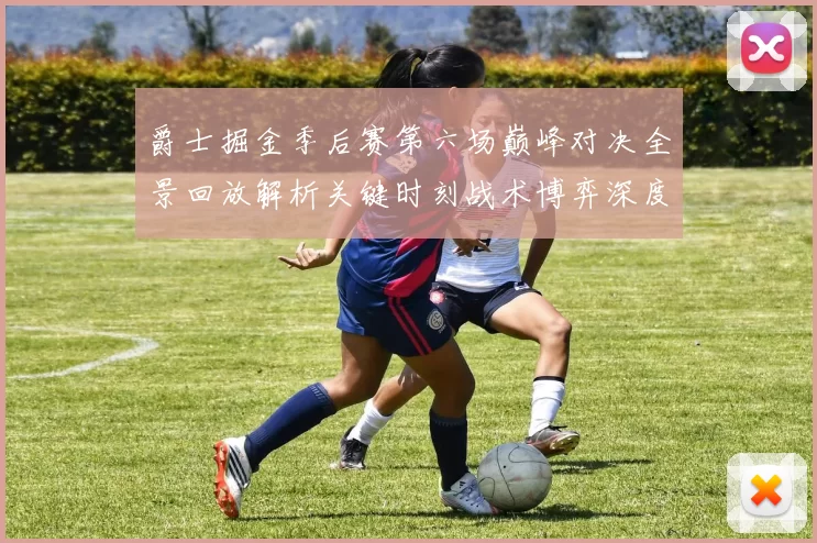 爵士掘金季后赛第六场巅峰对决全景回放解析关键时刻战术博弈深度拆解