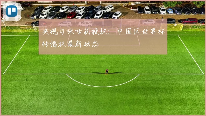 央视与咪咕获授权:中国区世界杯转播权最新动态