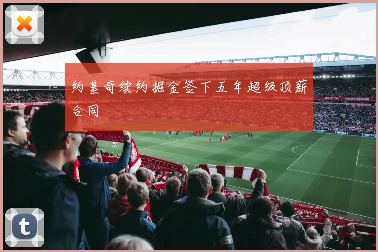 约基奇续约掘金签下五年超级顶薪合同