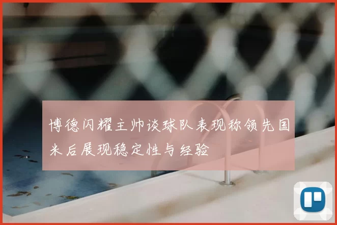 博德闪耀主帅谈球队表现称领先国米后展现稳定性与经验