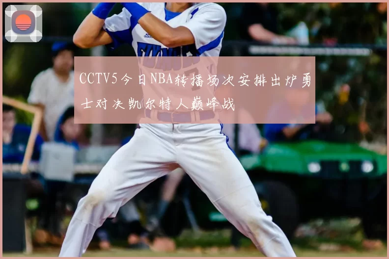 CCTV5今日NBA转播场次安排出炉勇士对决凯尔特人巅峰战