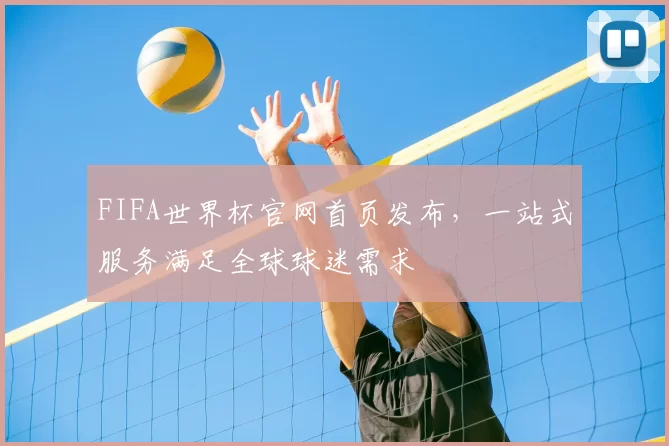 FIFA世界杯官网首页发布,一站式服务满足全球球迷需求
