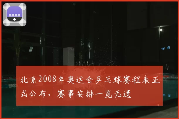 北京2008年奥运会乒乓球赛程表正式公布,赛事安排一览无遗