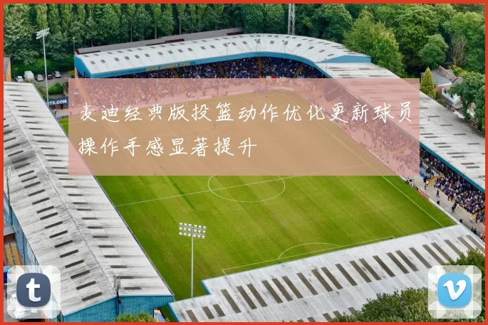 麦迪经典版投篮动作优化更新球员操作手感显著提升