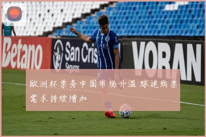 欧洲杯票务中国市场升温 球迷购票需求持续增加