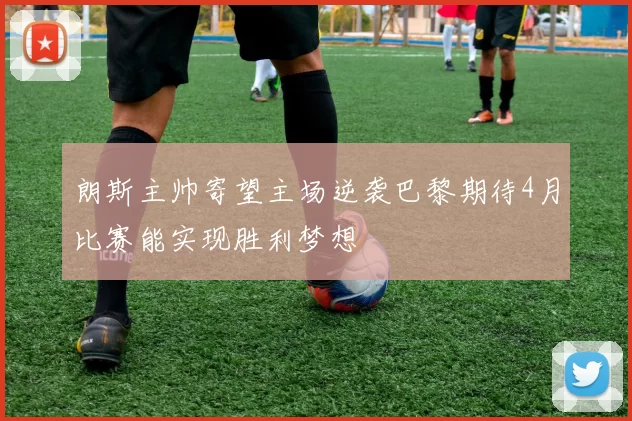 朗斯主帅寄望主场逆袭巴黎期待4月比赛能实现胜利梦想