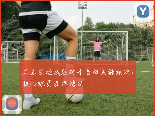 广东宏远战胜对手晋级关键轮次，核心球员发挥稳定
