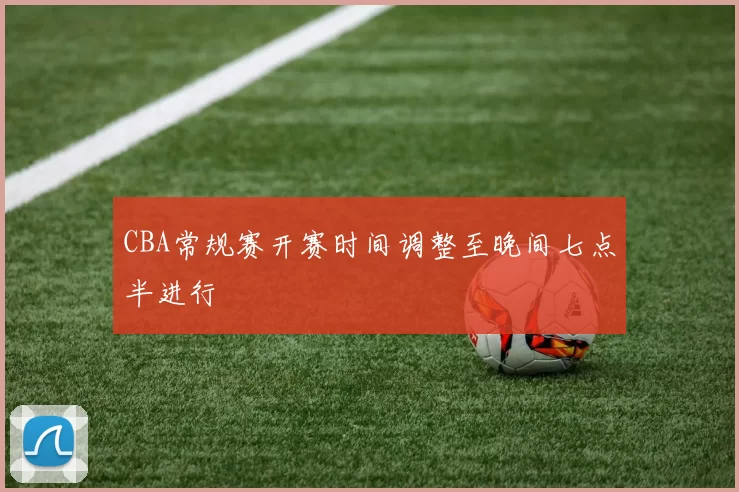CBA常规赛开赛时间调整至晚间七点半进行