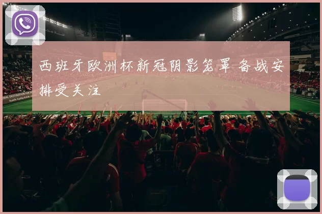 西班牙欧洲杯新冠阴影笼罩 备战安排受关注