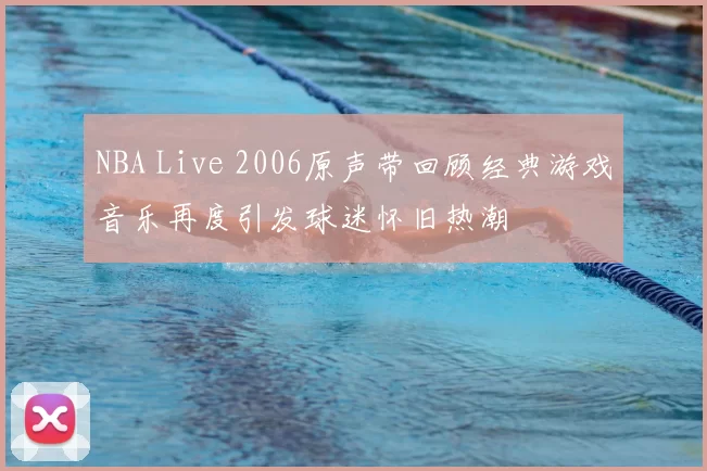 NBA Live 2006原声带回顾经典游戏音乐再度引发球迷怀旧热潮