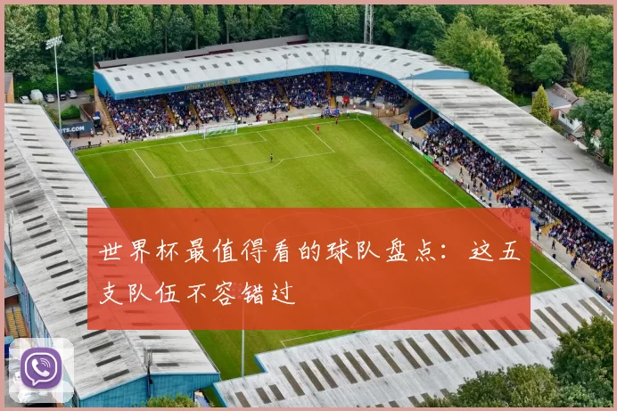 世界杯最值得看的球队盘点：这五支队伍不容错过