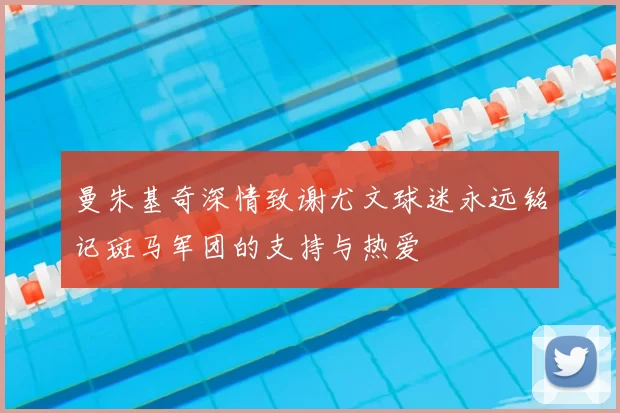 曼朱基奇深情致谢尤文球迷永远铭记斑马军团的支持与热爱