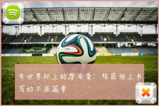 年世界杯上的摩洛哥：绿茵场上书写的不屈篇章