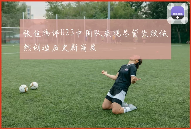 张佳玮评U23中国队表现尽管失败依然创造历史新高度