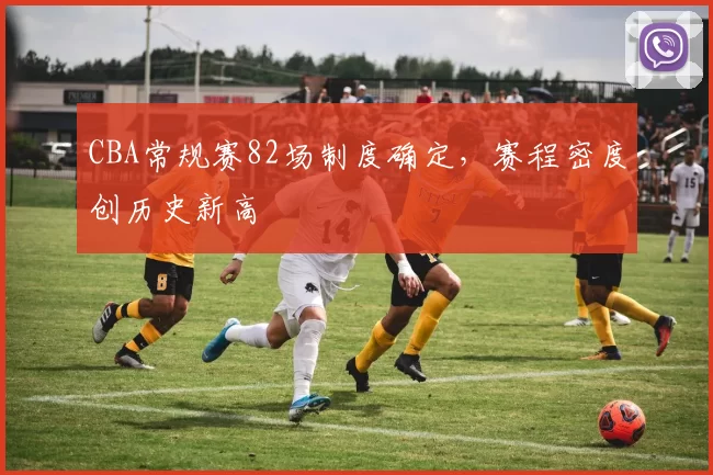 CBA常规赛82场制度确定，赛程密度创历史新高