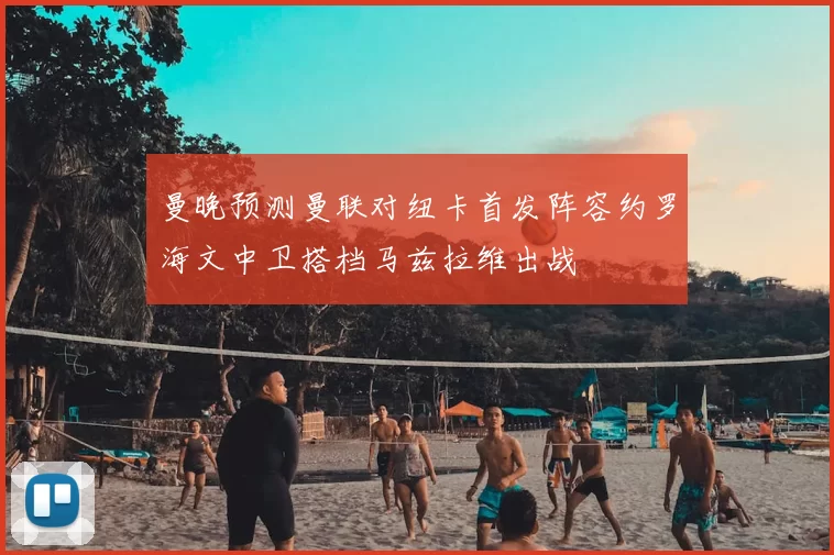 曼晚预测曼联对纽卡首发阵容约罗海文中卫搭档马兹拉维出战