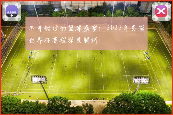 不可错过的篮球盛宴:2023年男篮世界杯赛程深度解析