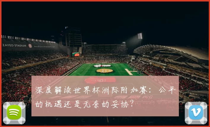 深度解读世界杯洲际附加赛：公平的机遇还是无奈的妥协？