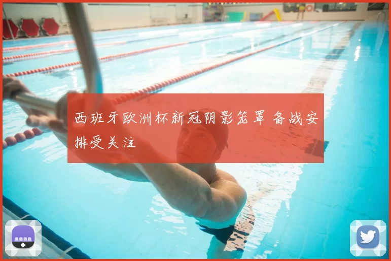 西班牙欧洲杯新冠阴影笼罩 备战安排受关注