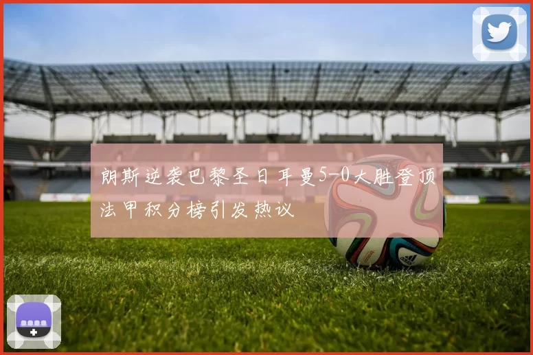 朗斯逆袭巴黎圣日耳曼5-0大胜登顶法甲积分榜引发热议