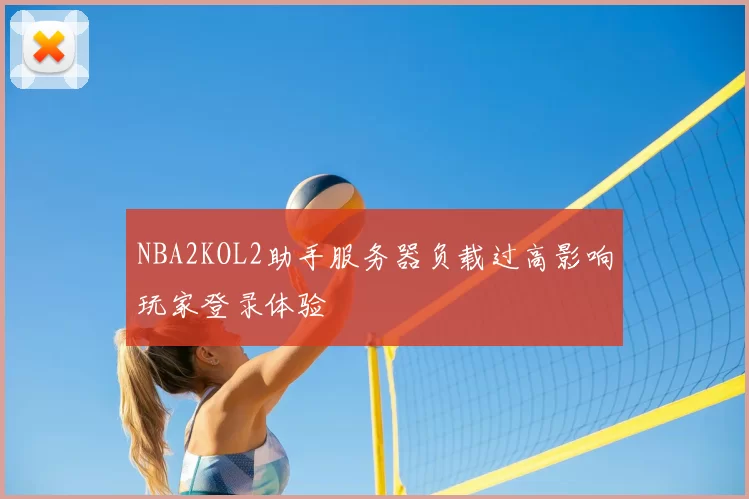 NBA2KOL2助手服务器负载过高影响玩家登录体验
