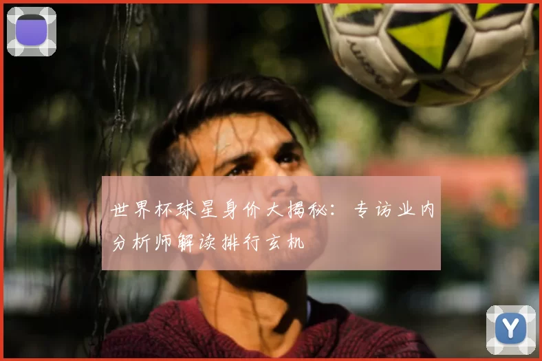世界杯球星身价大揭秘:专访业内分析师解读排行玄机