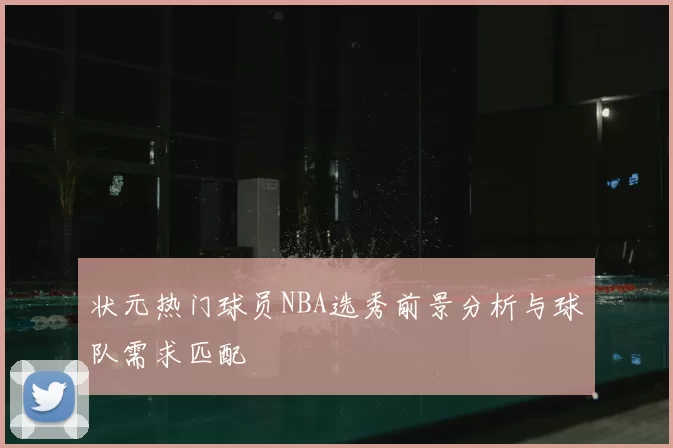 状元热门球员NBA选秀前景分析与球队需求匹配
