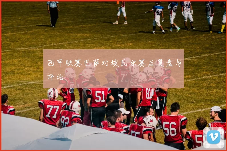 西甲联赛巴萨对埃瓦尔赛后复盘与评论