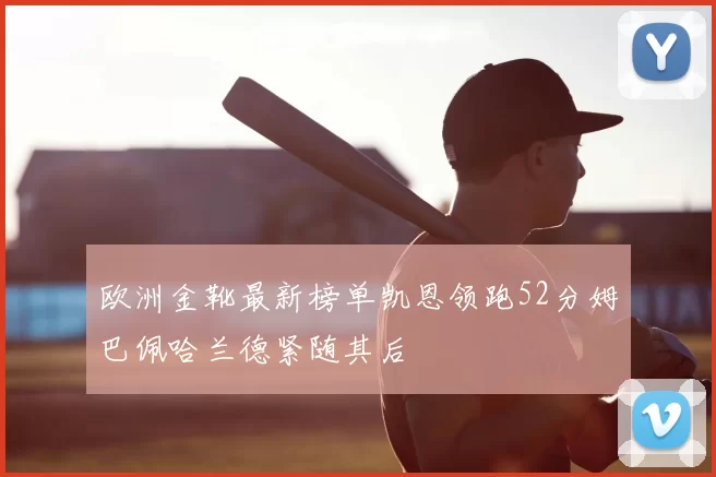欧洲金靴最新榜单凯恩领跑52分姆巴佩哈兰德紧随其后