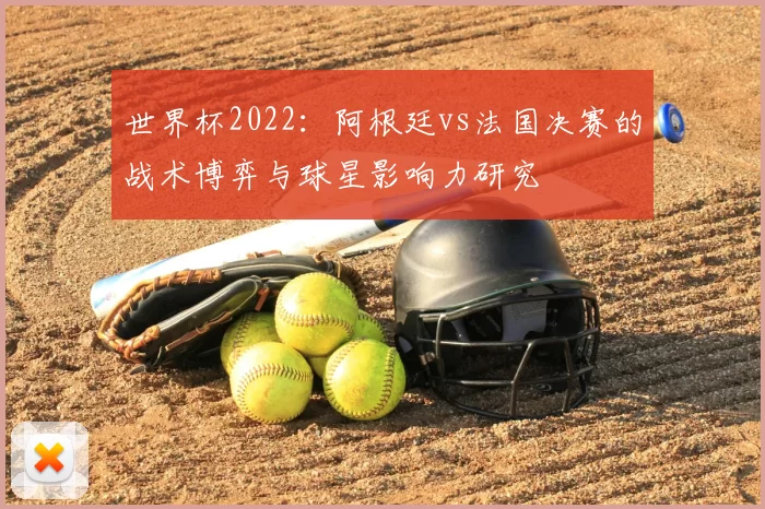 世界杯2022:阿根廷vs法国决赛的战术博弈与球星影响力研究