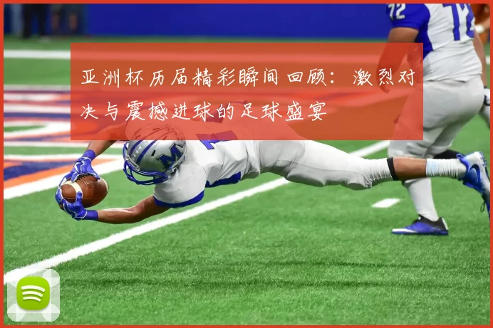 亚洲杯历届精彩瞬间回顾：激烈对决与震撼进球的足球盛宴