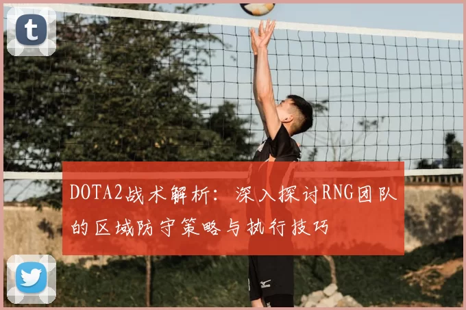 DOTA2战术解析：深入探讨RNG团队的区域防守策略与执行技巧
