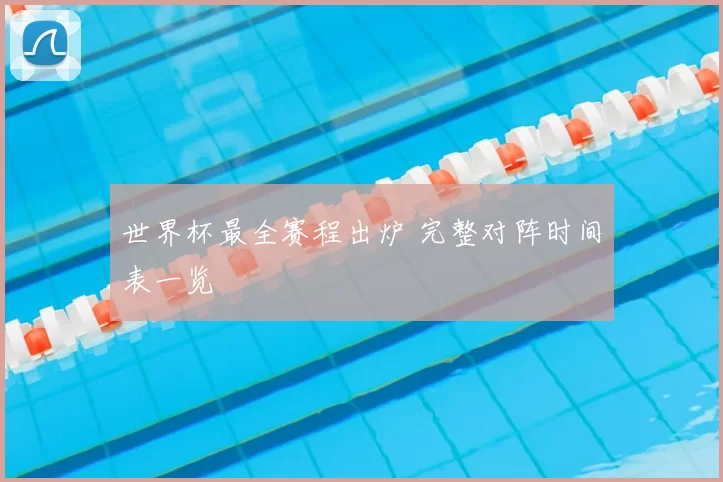 世界杯最全赛程出炉 完整对阵时间表一览