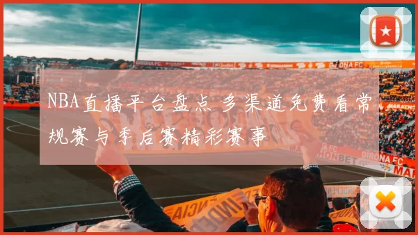 NBA直播平台盘点 多渠道免费看常规赛与季后赛精彩赛事