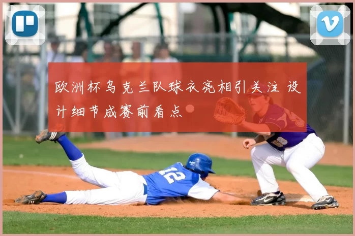 欧洲杯乌克兰队球衣亮相引关注 设计细节成赛前看点