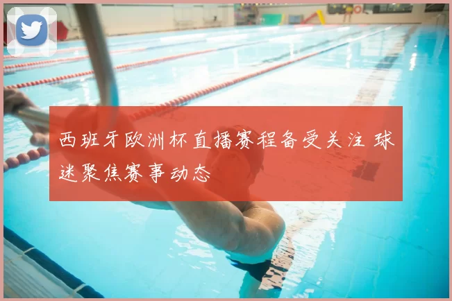 西班牙欧洲杯直播赛程备受关注 球迷聚焦赛事动态