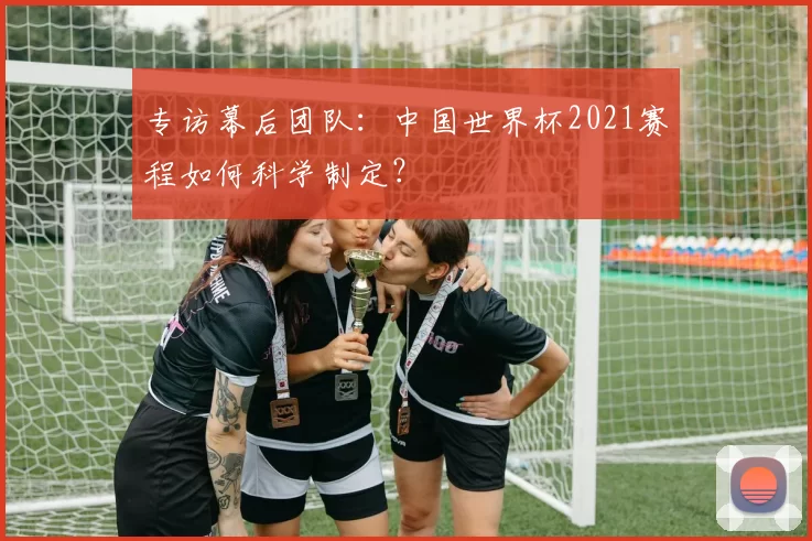 专访幕后团队：中国世界杯2021赛程如何科学制定？