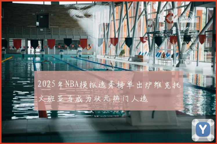 2025年NBA模拟选秀榜单出炉维克托文班亚马成为状元热门人选